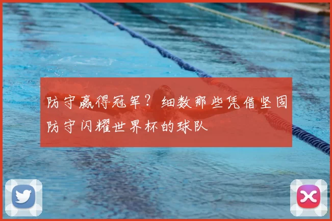 防守赢得冠军？细数那些凭借坚固防守闪耀世界杯的球队
