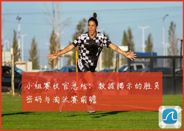小组赛收官总结：数据揭示的胜负密码与淘汰赛前瞻
