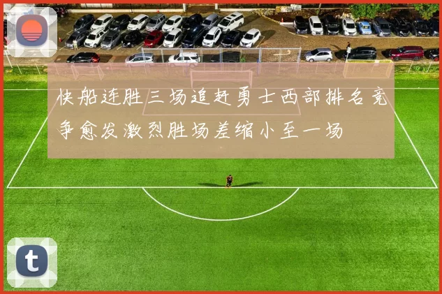 快船连胜三场追赶勇士西部排名竞争愈发激烈胜场差缩小至一场