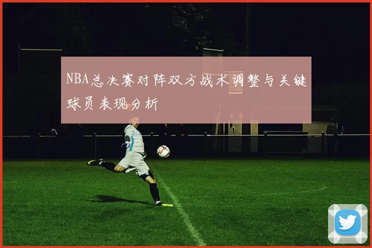 NBA总决赛对阵双方战术调整与关键球员表现分析