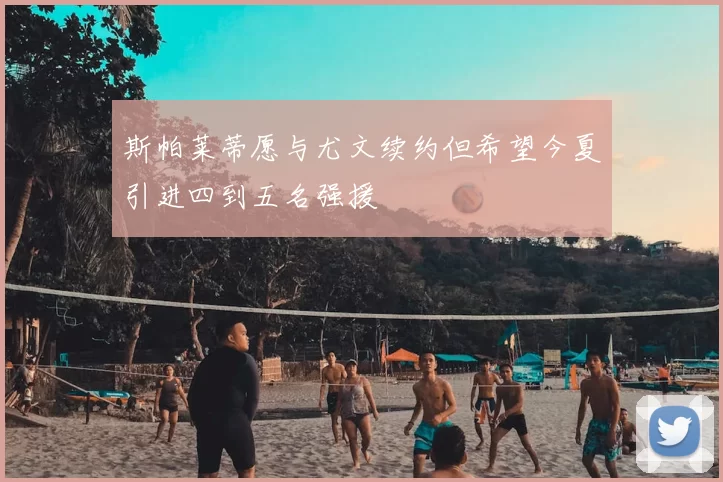 斯帕莱蒂愿与尤文续约但希望今夏引进四到五名强援