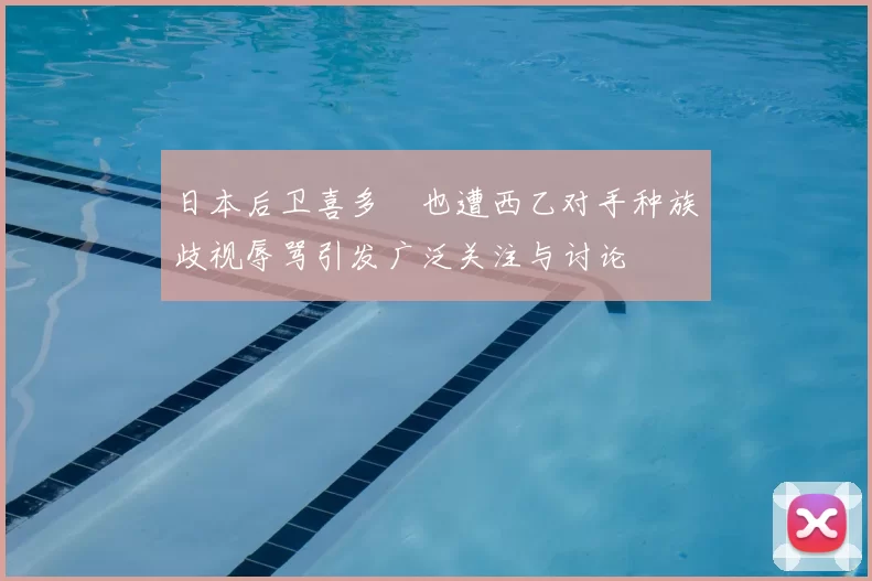 日本后卫喜多壱也遭西乙对手种族歧视辱骂引发广泛关注与讨论