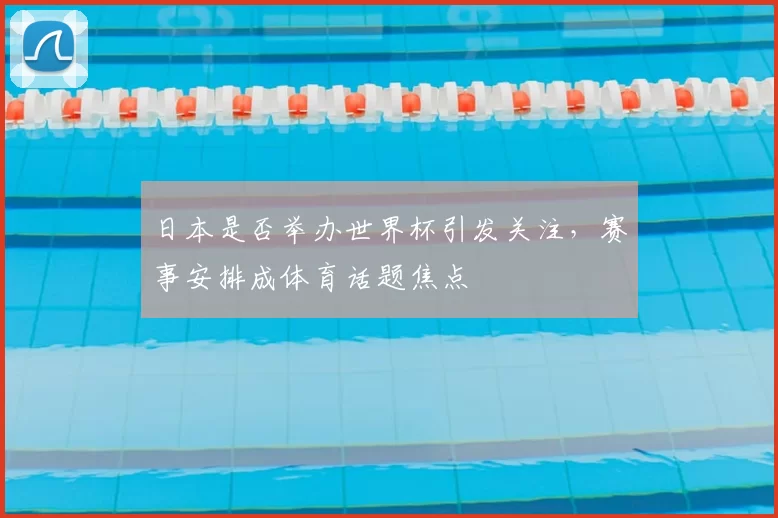 日本是否举办世界杯引发关注，赛事安排成体育话题焦点