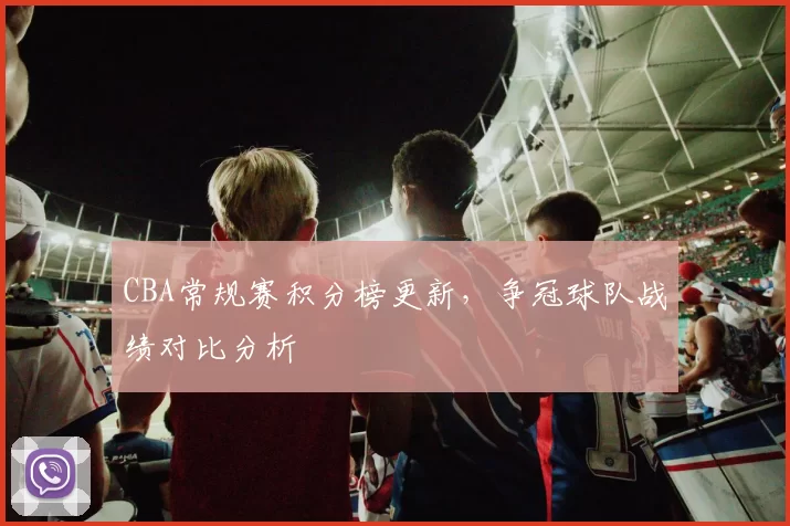 CBA常规赛积分榜更新,争冠球队战绩对比分析