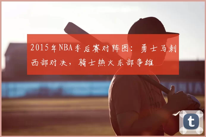 2015年NBA季后赛对阵图:勇士马刺西部对决,骑士热火东部争雄