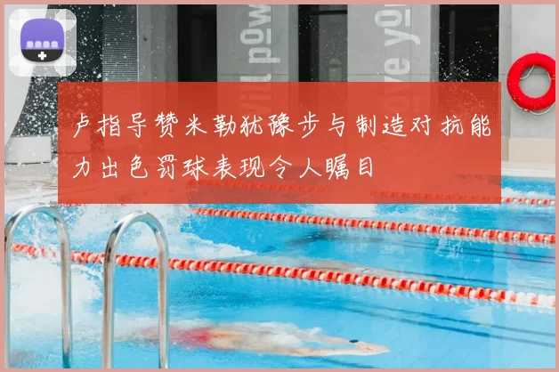 卢指导赞米勒犹豫步与制造对抗能力出色罚球表现令人瞩目
