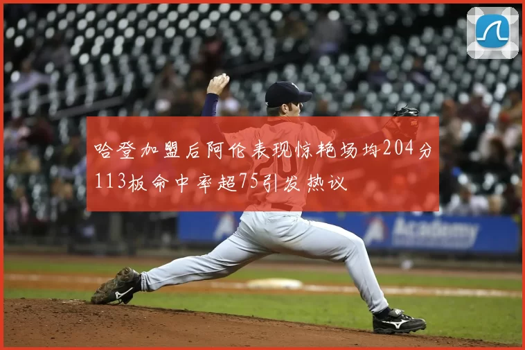 哈登加盟后阿伦表现惊艳场均204分113板命中率超75引发热议