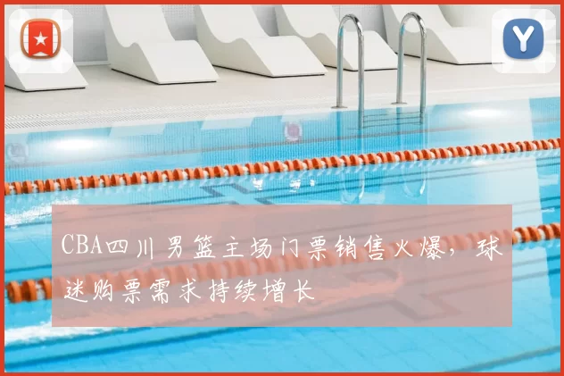 CBA四川男篮主场门票销售火爆,球迷购票需求持续增长