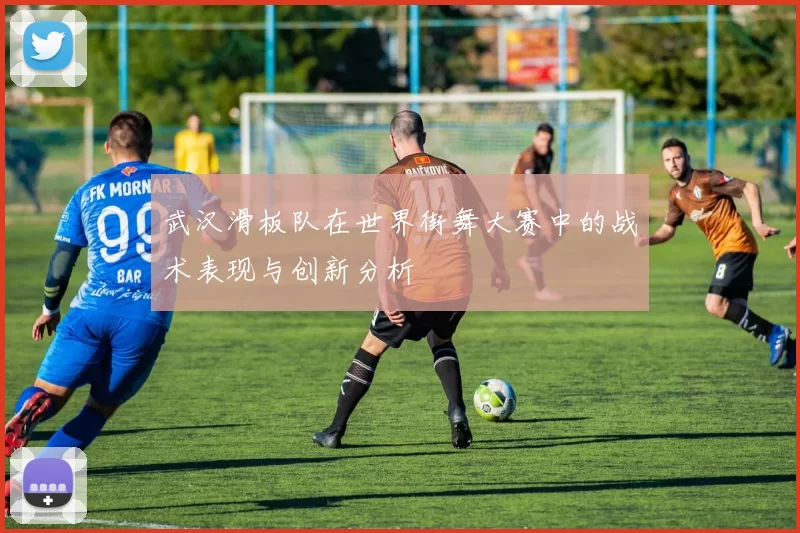 武汉滑板队在世界街舞大赛中的战术表现与创新分析