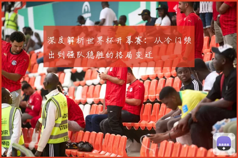 深度解析世界杯开幕赛：从冷门频出到强队稳胜的格局变迁