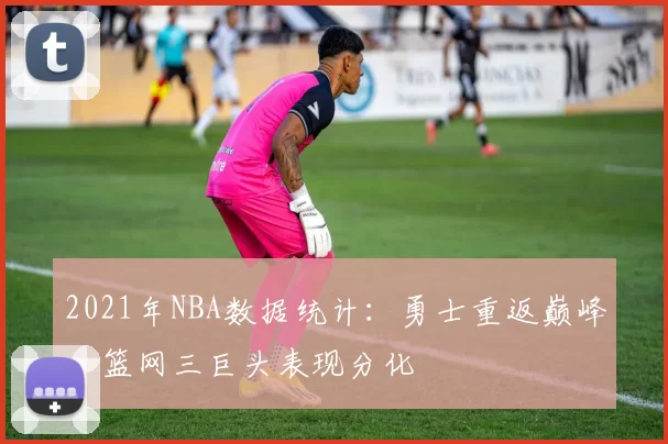 2021年NBA数据统计：勇士重返巅峰，篮网三巨头表现分化