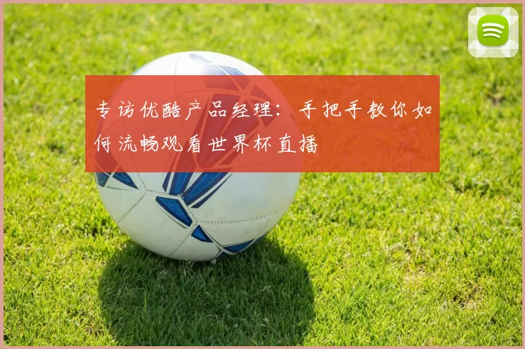 专访优酷产品经理：手把手教你如何流畅观看世界杯直播