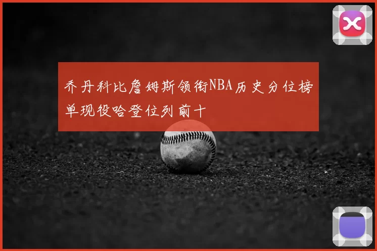 乔丹科比詹姆斯领衔NBA历史分位榜单现役哈登位列前十