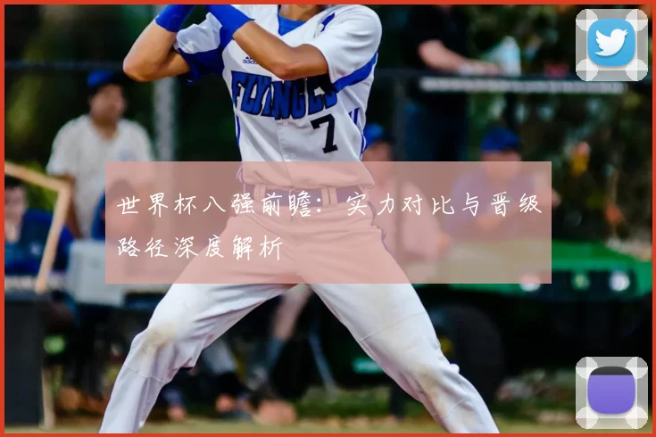 世界杯八强前瞻:实力对比与晋级路径深度解析