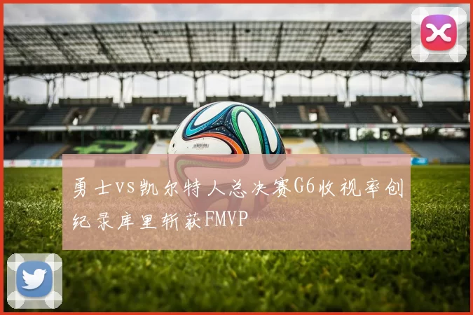 勇士vs凯尔特人总决赛G6收视率创纪录库里斩获FMVP