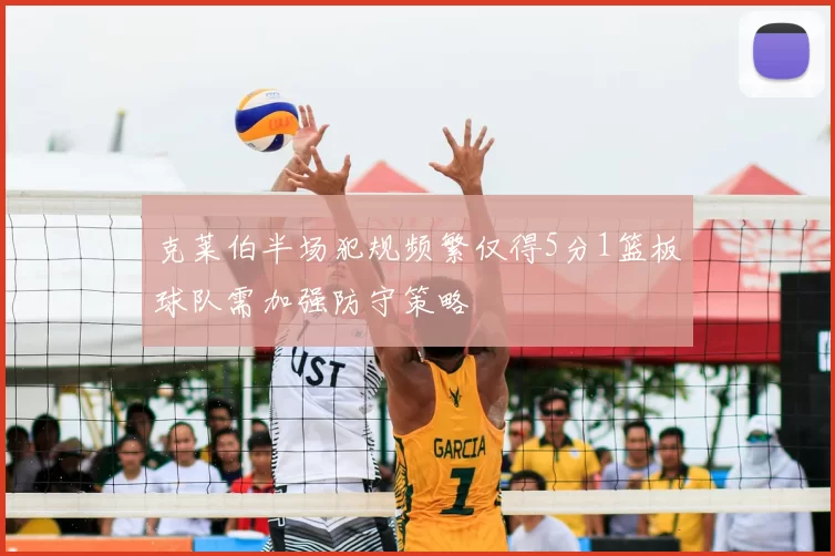 克莱伯半场犯规频繁仅得5分1篮板球队需加强防守策略