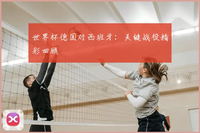 世界杯德国对西班牙：关键战役精彩回顾