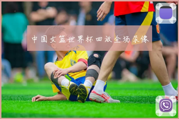 中国女篮世界杯回放全场录像