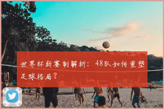 世界杯新赛制解析：48队如何重塑足球格局？