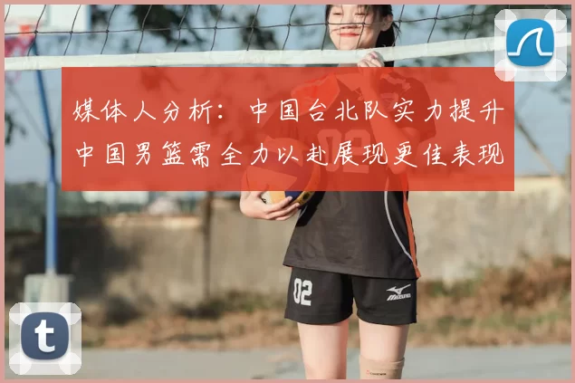 媒体人分析:中国台北队实力提升中国男篮需全力以赴展现更佳表现