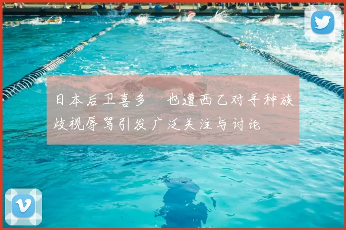 日本后卫喜多壱也遭西乙对手种族歧视辱骂引发广泛关注与讨论
