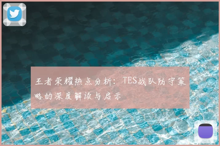王者荣耀热点分析：TES战队防守策略的深度解读与启示