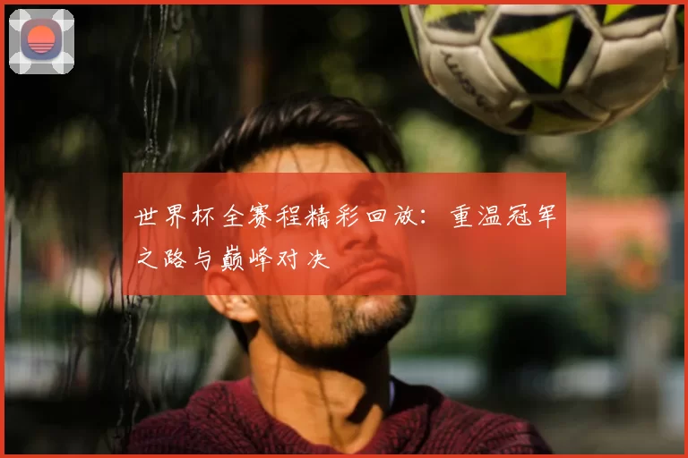 世界杯全赛程精彩回放：重温冠军之路与巅峰对决