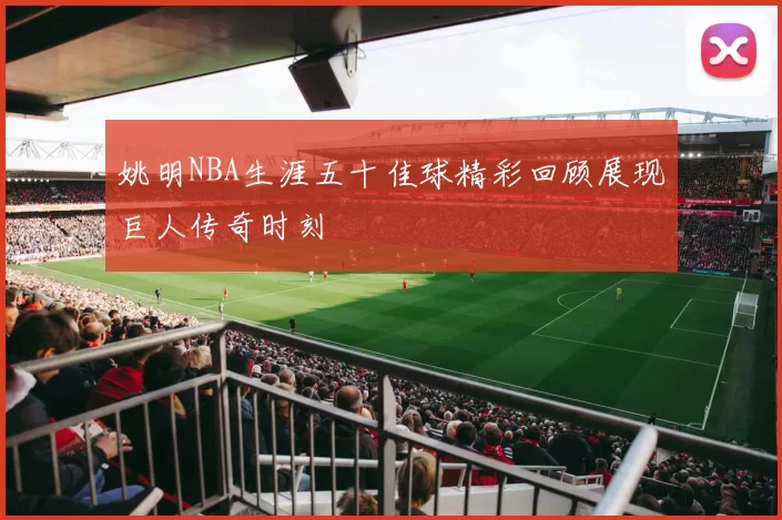 姚明NBA生涯五十佳球精彩回顾展现巨人传奇时刻