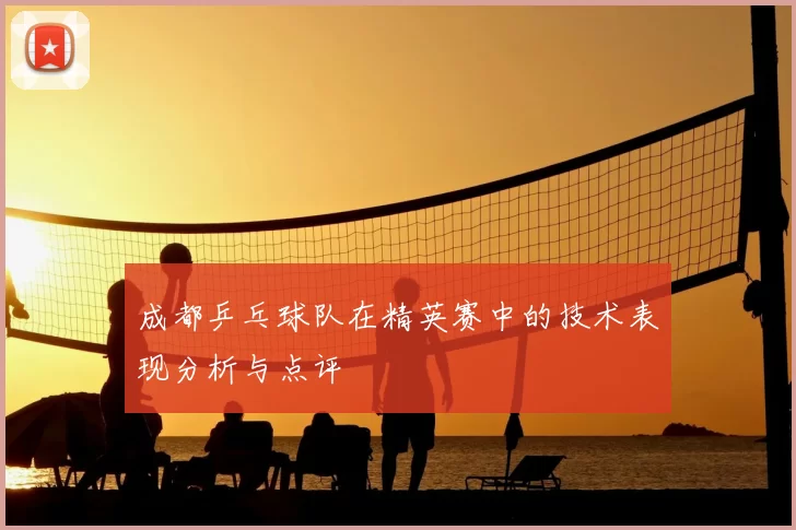 成都乒乓球队在精英赛中的技术表现分析与点评