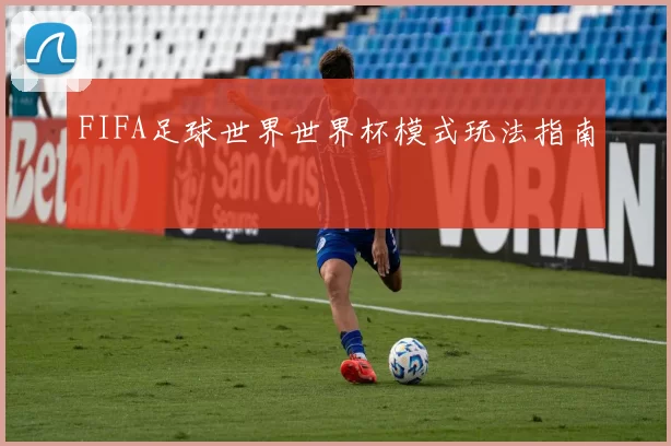 FIFA足球世界世界杯模式玩法指南