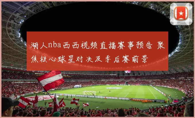 湖人nba西西视频直播赛事预告 聚焦核心球星对决及季后赛前景