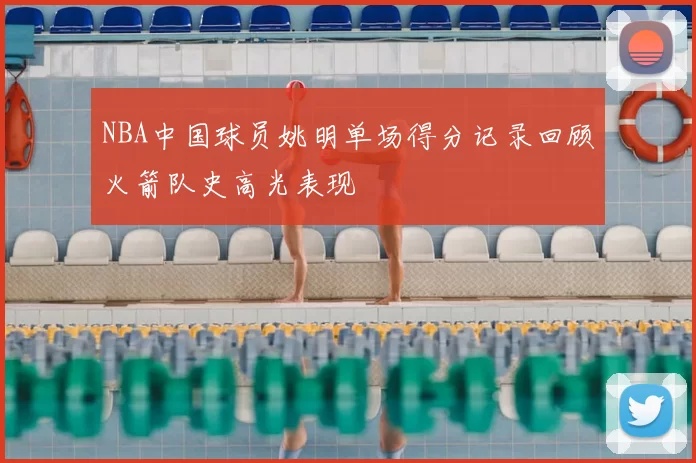 NBA中国球员姚明单场得分记录回顾火箭队史高光表现