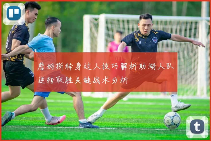 詹姆斯转身过人技巧解析助湖人队逆转取胜关键战术分析