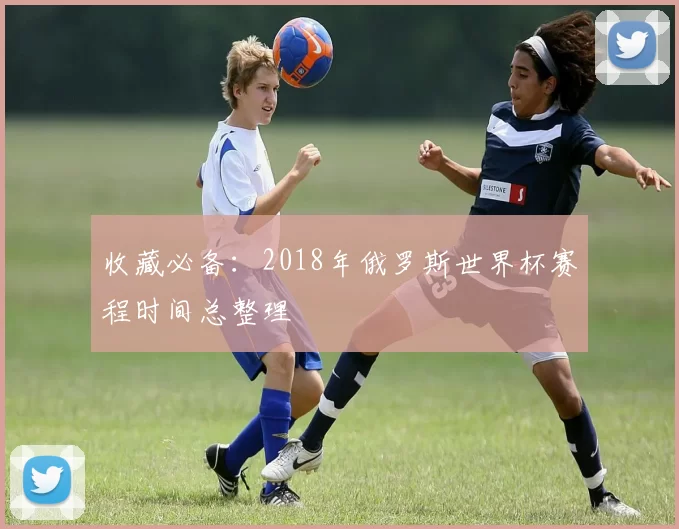 收藏必备：2018年俄罗斯世界杯赛程时间总整理