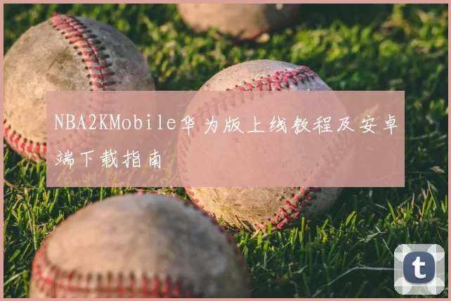 NBA2KMobile华为版上线教程及安卓端下载指南