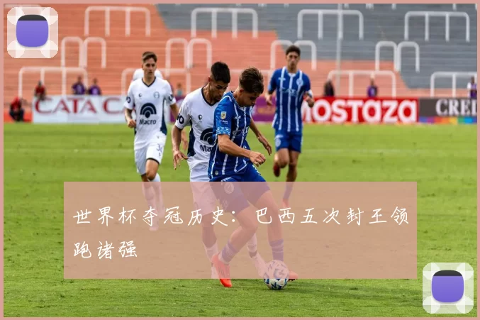 世界杯夺冠历史：巴西五次封王领跑诸强