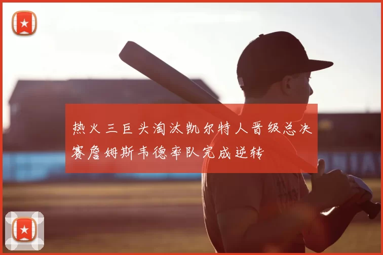 热火三巨头淘汰凯尔特人晋级总决赛詹姆斯韦德率队完成逆转