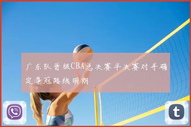 广东队晋级CBA总决赛半决赛对手确定争冠路线明朗