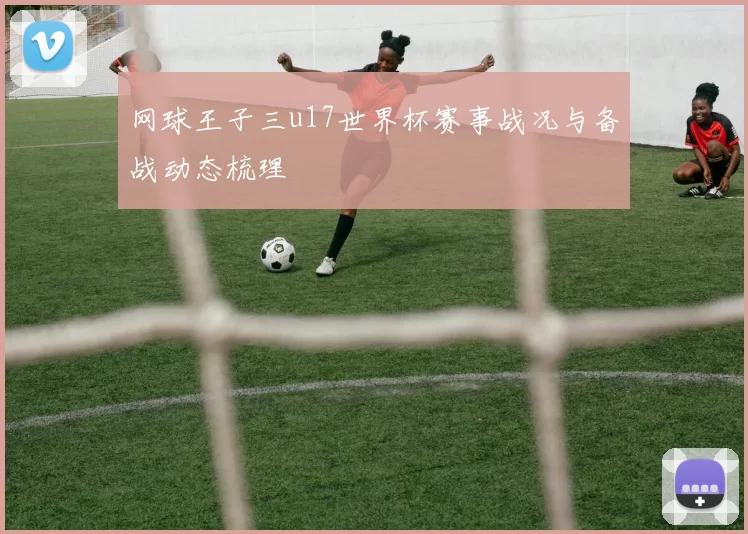 网球王子三u17世界杯赛事战况与备战动态梳理