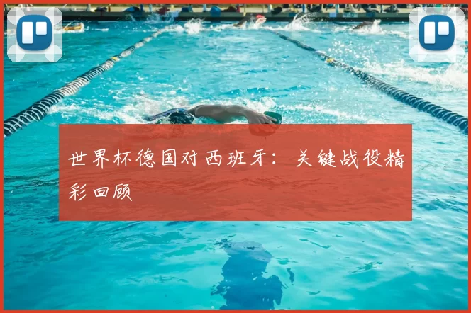 世界杯德国对西班牙：关键战役精彩回顾