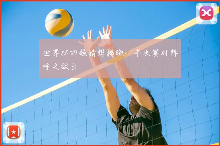 世界杯四强猜想揭晓，半决赛对阵呼之欲出