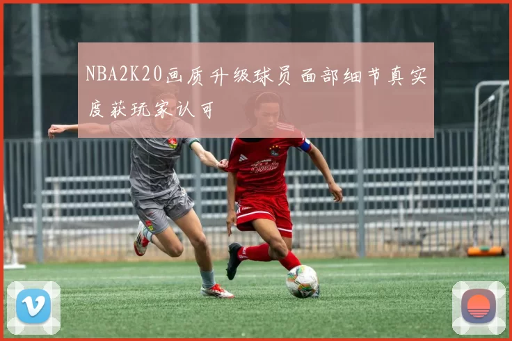 NBA2K20画质升级球员面部细节真实度获玩家认可