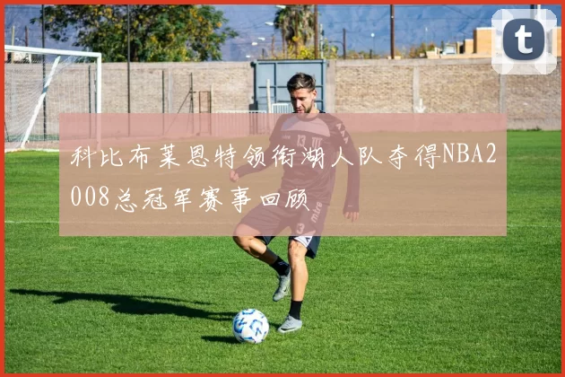 科比布莱恩特领衔湖人队夺得NBA2008总冠军赛事回顾