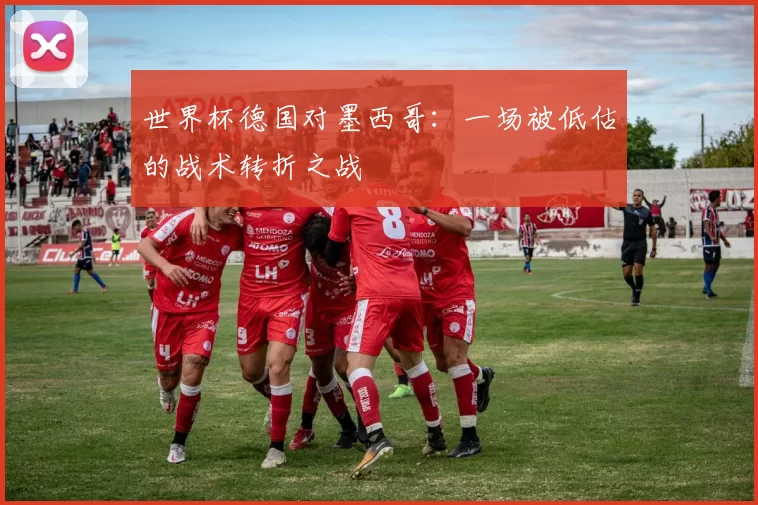 世界杯德国对墨西哥:一场被低估的战术转折之战