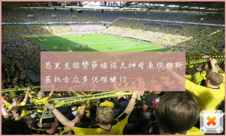 恩里克称赞萨福诺夫神奇表现朗斯虽机会众多仍难破门