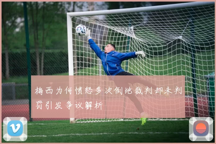 梅西为何愤怒多次倒地裁判却未判罚引发争议解析