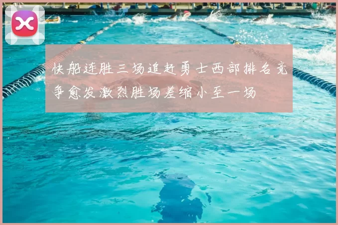 快船连胜三场追赶勇士西部排名竞争愈发激烈胜场差缩小至一场
