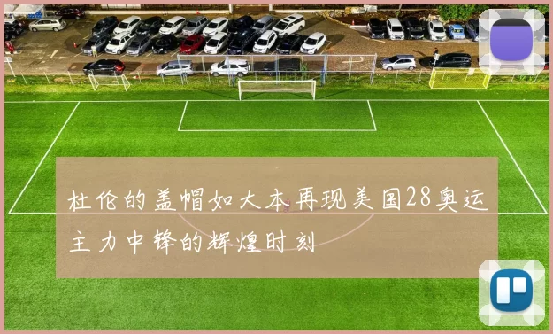 杜伦的盖帽如大本再现美国28奥运主力中锋的辉煌时刻