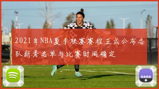 2021年NBA夏季联赛赛程正式公布各队新秀名单与比赛时间确定