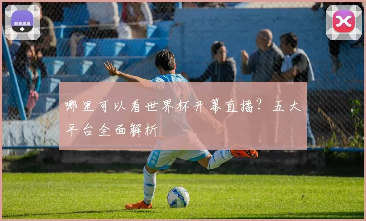 哪里可以看世界杯开幕直播?五大平台全面解析